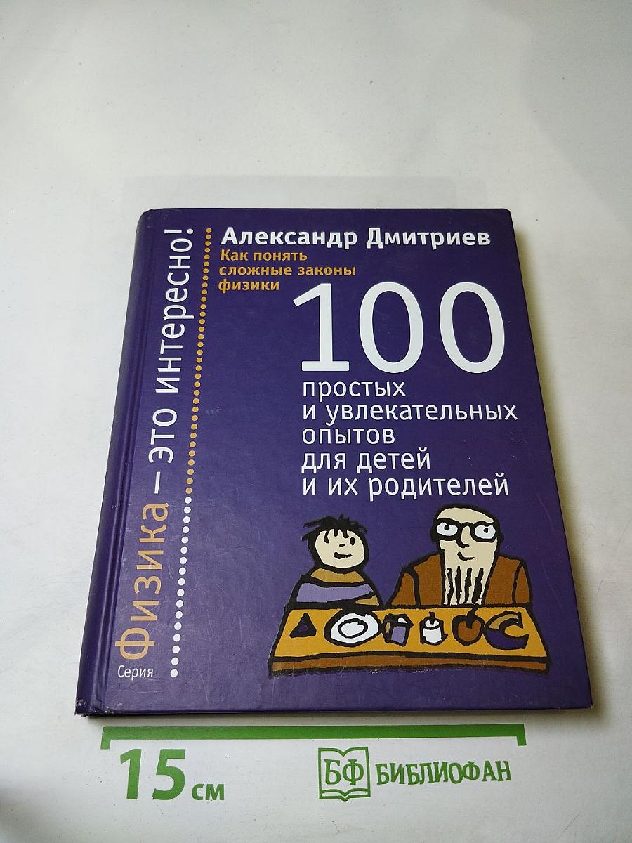 Как понять сложные законы физики. 100 простых и увлекательных опытов для детей и их родителей
