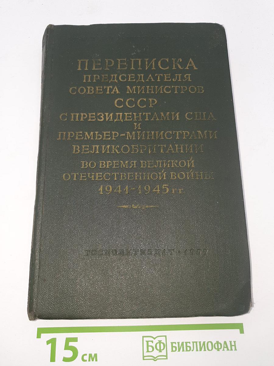 Переписка Председателя Совета Министров СССР с Президентами США и Премьер-министрами Великобритании во время Великой Отечественной войны 1944-1945 гг.