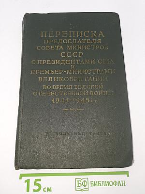 Переписка Председателя Совета Министров СССР с Президентами США и Премьер-министрами Великобритании во время Великой Отечественной войны 1944-1945 гг.