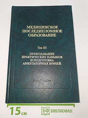 Медицинское последипломное образование. Том III. Преподавание практических навыков и подготовка амбулаторных врачей