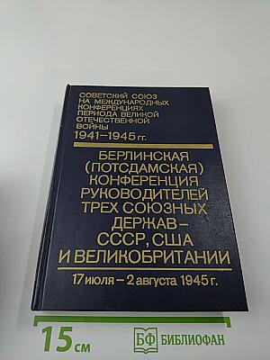 Советский Союз на международных конференциях периода Великой Отечественной войны 1941-1945 гг. Том VI: Берлинская (Потсдамская) конференция руководителей трех союзных держав - СССР, США и Великобритании (17 июля - 2 августа 1945 г.)