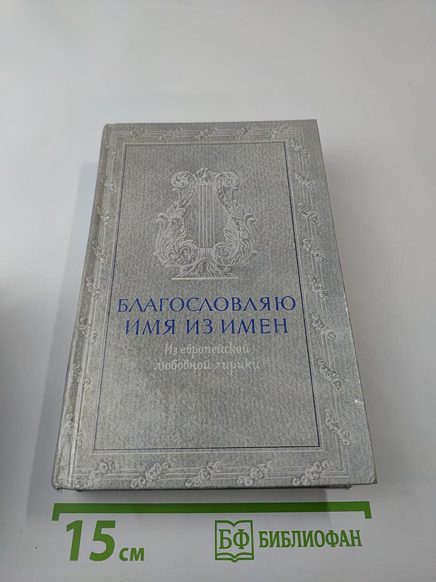 Благословляю имя из имен: Из европейской любовной лирики
