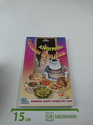 Аэрогриль: готовим праздник: фирменные рецепты петербургских хозяек