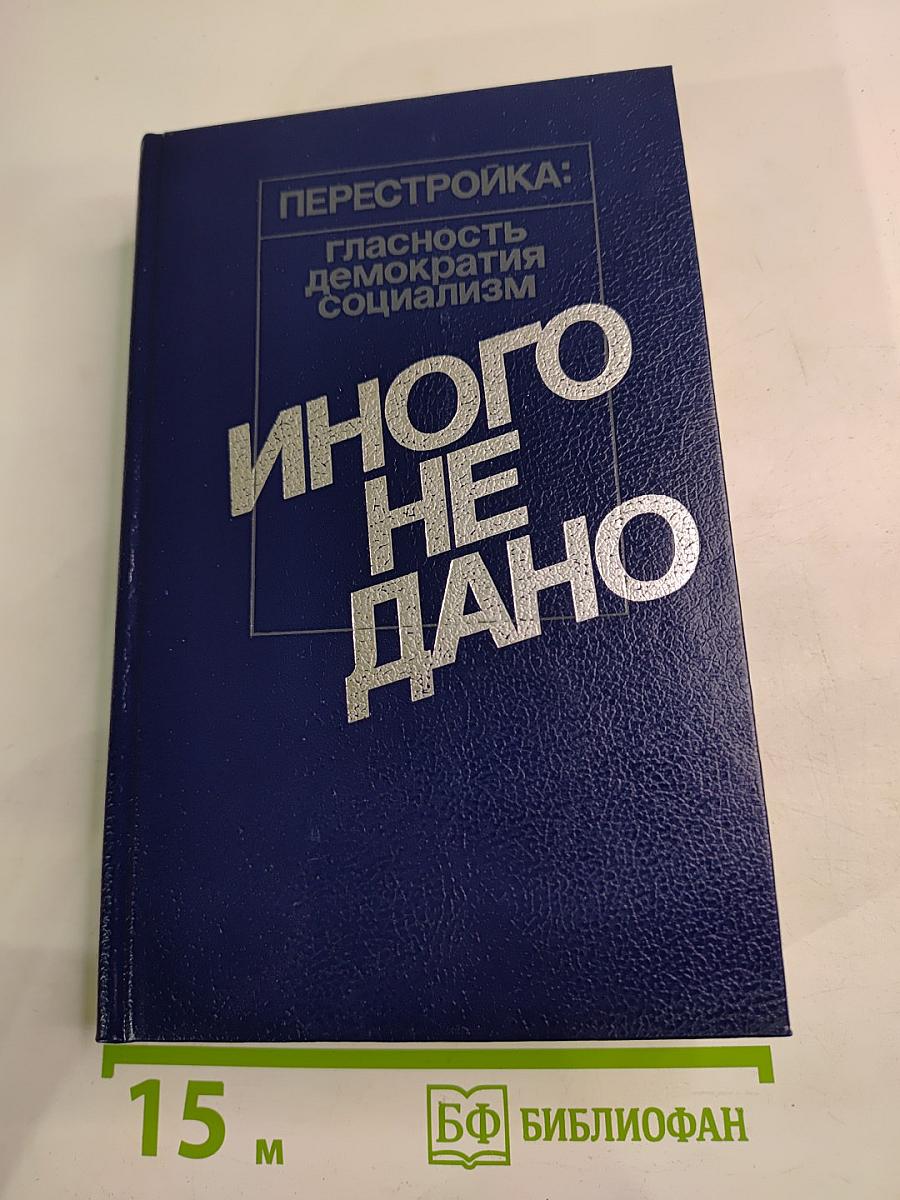 Перестройка: гласность демократия социализм. Иного не дано. Судьбы перестройки. Вглядываясь в прошлое, возвращение к будущему