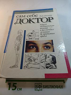 Сам себе ДОКТОР. Семейная энциклопедия. Как оказать первую медицинскую помощь в различных условиях до прибытия врача
