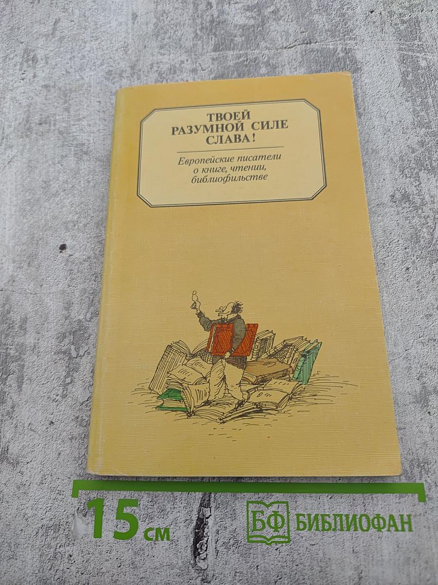 ТВОЕЙ РАЗУМНОЙ СИЛЕ СЛАВА! Европейские писатели о книге, чтении, библиофильстве