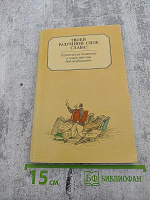 ТВОЕЙ РАЗУМНОЙ СИЛЕ СЛАВА! Европейские писатели о книге, чтении, библиофильстве