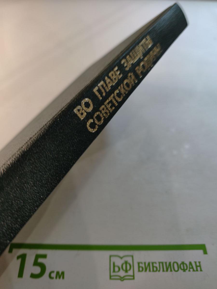 Во главе защиты Советской Родины: Очерк деятельности КПСС в годы Великой Отечественной войны
