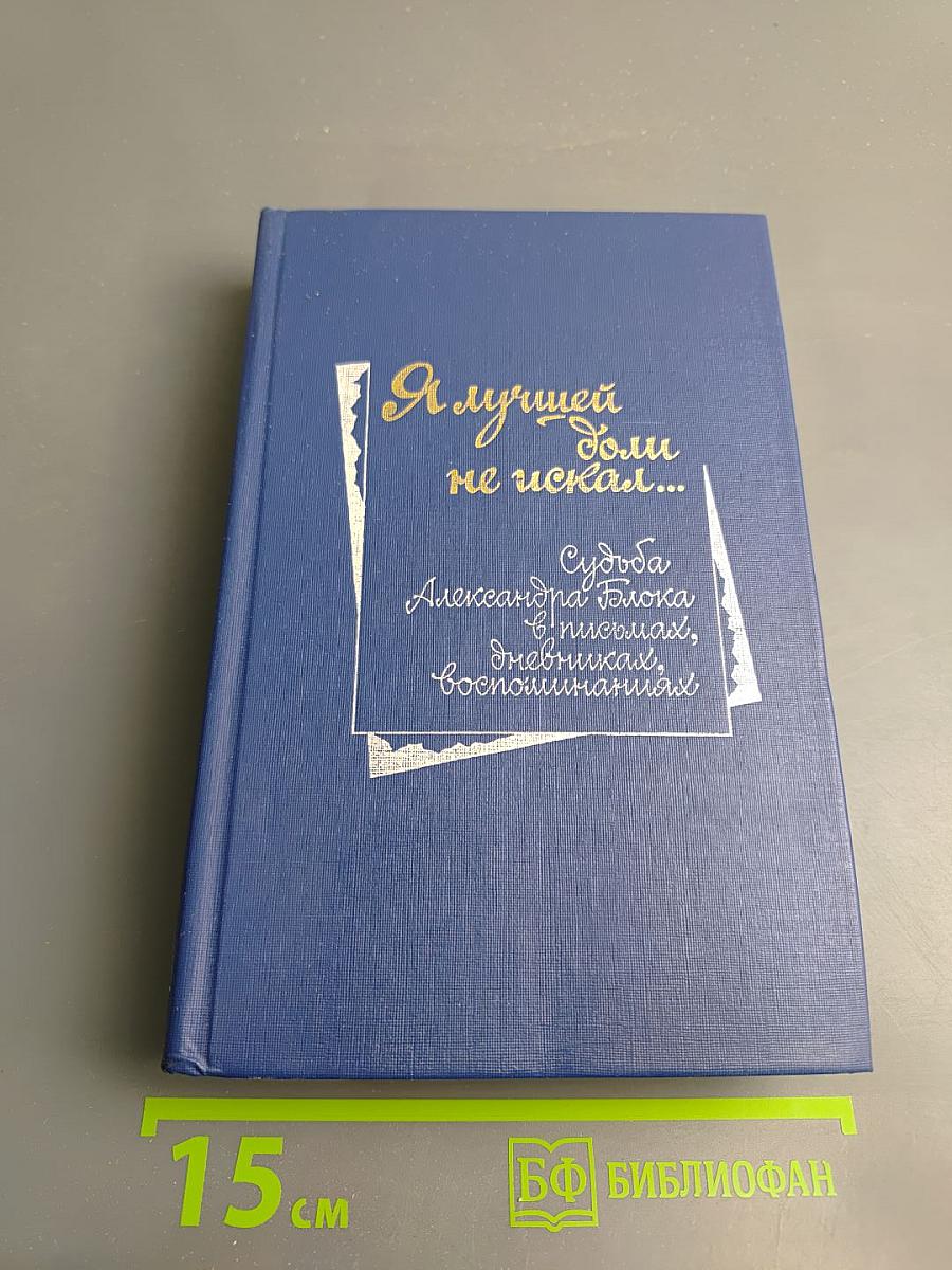 Я лучшей доли не искал... Судьба Александра Блока в письмах, дневниках, воспоминаниях