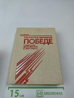 На пути к великой Победе: Советская дипломатия в 1941-1945 гг.