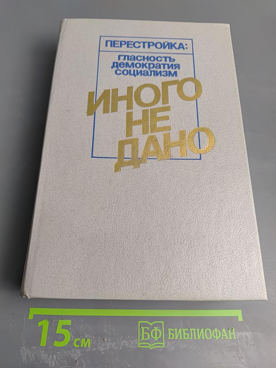 Иного не дано: Перестройка: гласность демократия социализм. Судьбы перестройки. Вглядываясь в прошлое. Возвращение к будущему