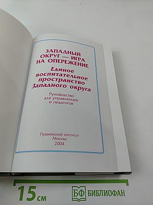 ЗАПАДНЫЙ ОКРУГ — ИГРА НА ОПЕРЕЖЕНИЕ. Единое воспитательное пространство Западного округа. Руководство для управленцев и педагогов.