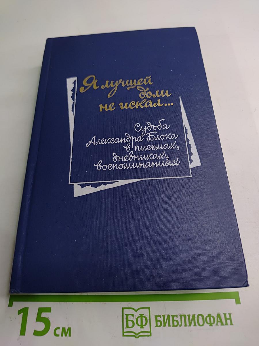 Я лучшей доли не искал... Судьба Александра Блока в письмах, дневниках, воспоминаниях