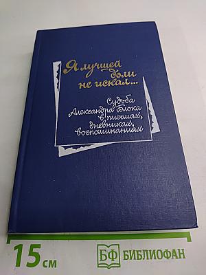 Я лучшей доли не искал... Судьба Александра Блока в письмах, дневниках, воспоминаниях
