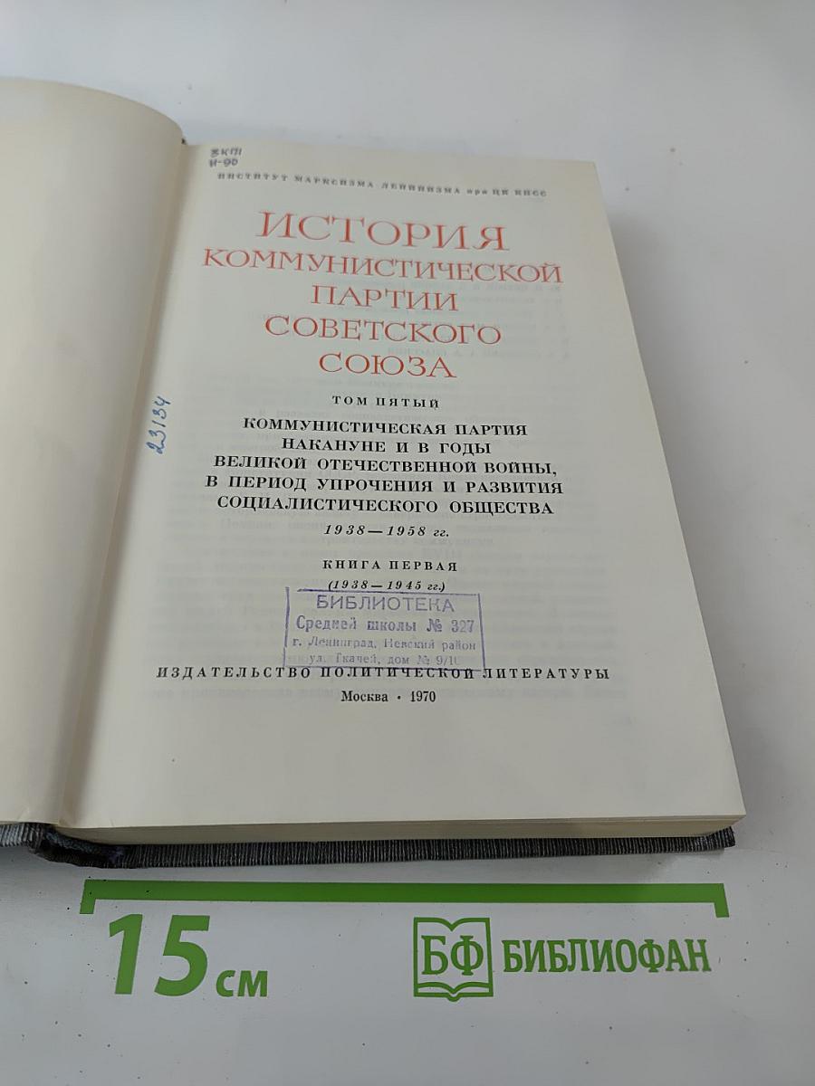 История Коммунистической партии Советского Союза. Том пятый. Книга первая. Коммунистическая партия накануне и в годы Великой Отечественной войны, в период упрочения и развития социалистического общества (1938-1958 гг.)