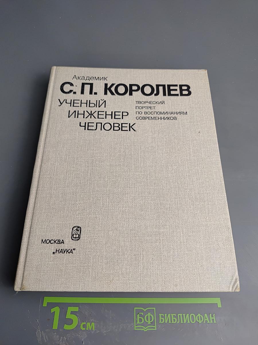 С.П. Королев. Ученый. Инженер. Человек. Творческий портрет по воспоминаниям современников