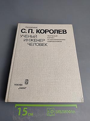 С.П. Королев. Ученый. Инженер. Человек. Творческий портрет по воспоминаниям современников