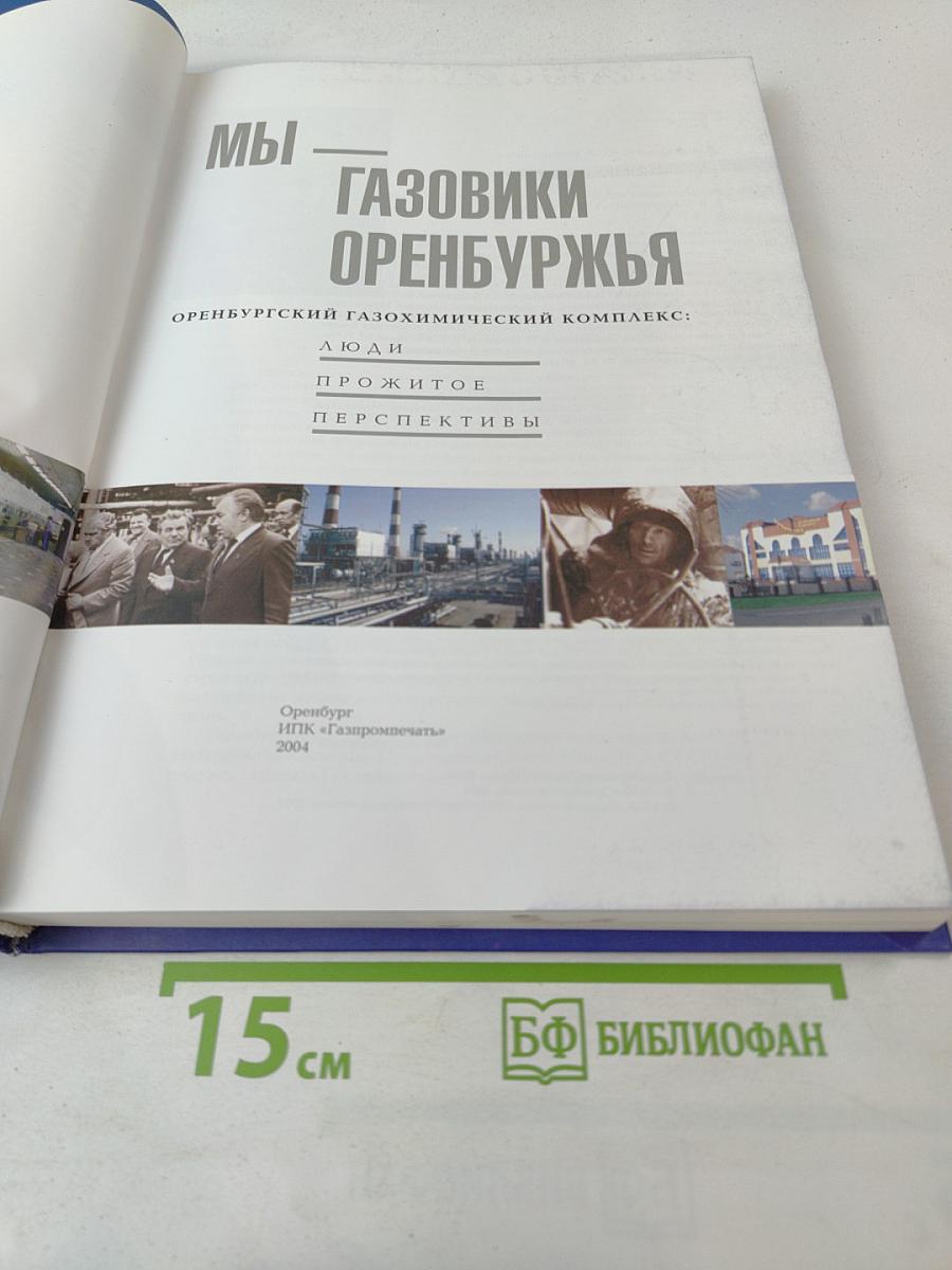 Мы - газовики Оренбуржья. Оренбургский газохимический комплекс: Люди, прожитое, перспективы