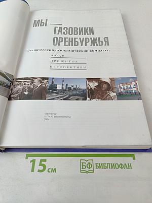 Мы - газовики Оренбуржья. Оренбургский газохимический комплекс: Люди, прожитое, перспективы