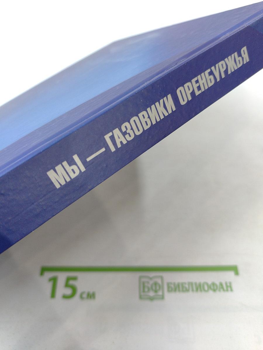 Мы - газовики Оренбуржья. Оренбургский газохимический комплекс: Люди, прожитое, перспективы