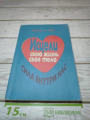 Исцели свою жизнь, свое тело. Сила внутри нас