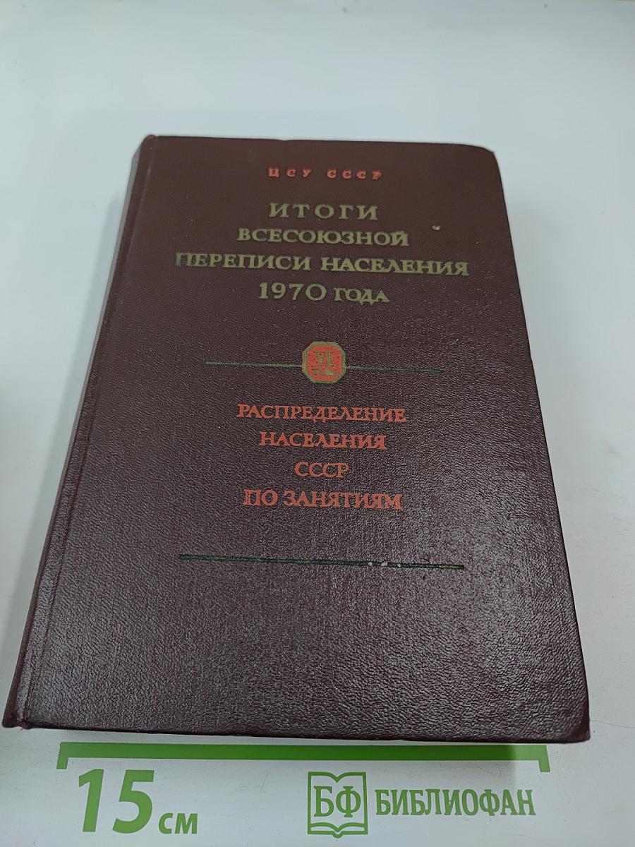 Итоги Всесоюзной переписи населения 1970 года Том VI. Распределение населения СССР и союзных республик по занятиям