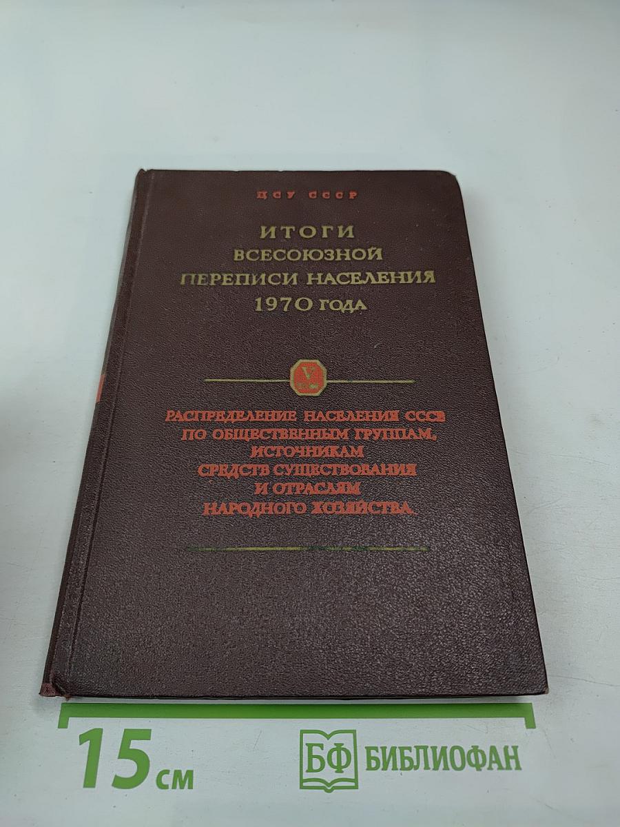 Итоги Всесоюзной переписи населения 1970 года. Том V: Распределение населения СССР по общественным группам, источникам средств существования и отраслям народного хозяйства