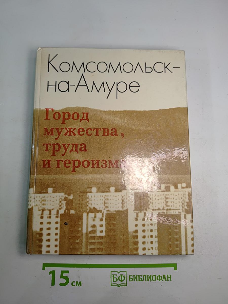 Комсомольск-на-Амуре. Город мужества, труда и героизма