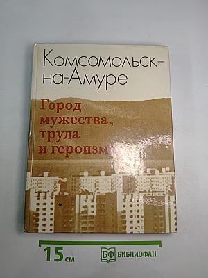 Комсомольск-на-Амуре. Город мужества, труда и героизма