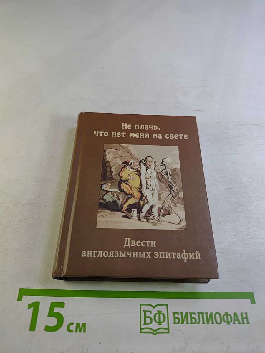 Не плачь, что нет меня на свете. Двести англоязычных эпитафий