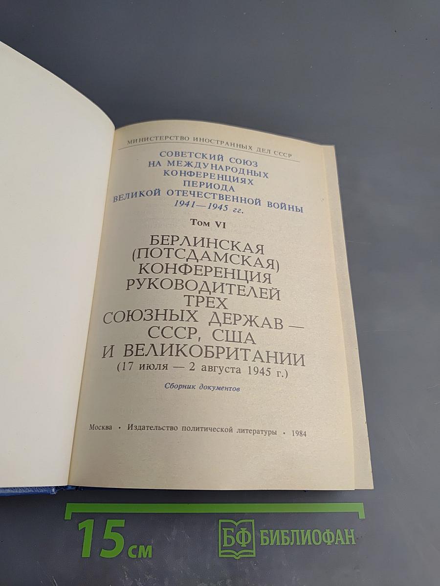 Советский Союз на международных конференциях периода Великой Отечественной войны 1941-1945 гг. Том VI. Берлинская (Потсдамская) конференция руководителей трех союзных держав – СССР, США и Великобритании 17 июля – 2 августа 1945 г.