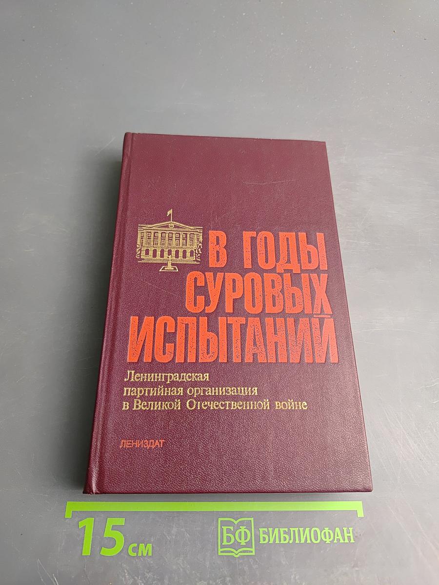 В годы суровых испытаний. Ленинградская партийная организация в Великой Отечественной войне