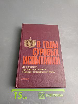 В годы суровых испытаний. Ленинградская партийная организация в Великой Отечественной войне