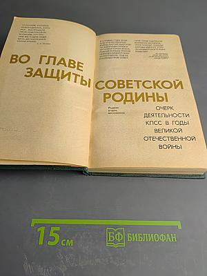 Во главе защиты Советской Родины. Очерк деятельности КПСС в годы Великой Отечественной войны