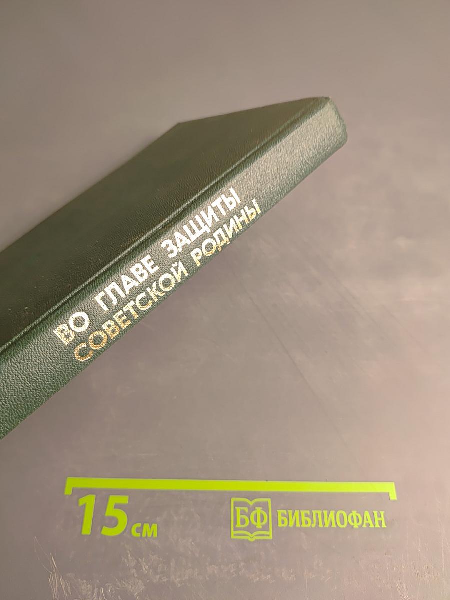 Во главе защиты Советской Родины. Очерк деятельности КПСС в годы Великой Отечественной войны