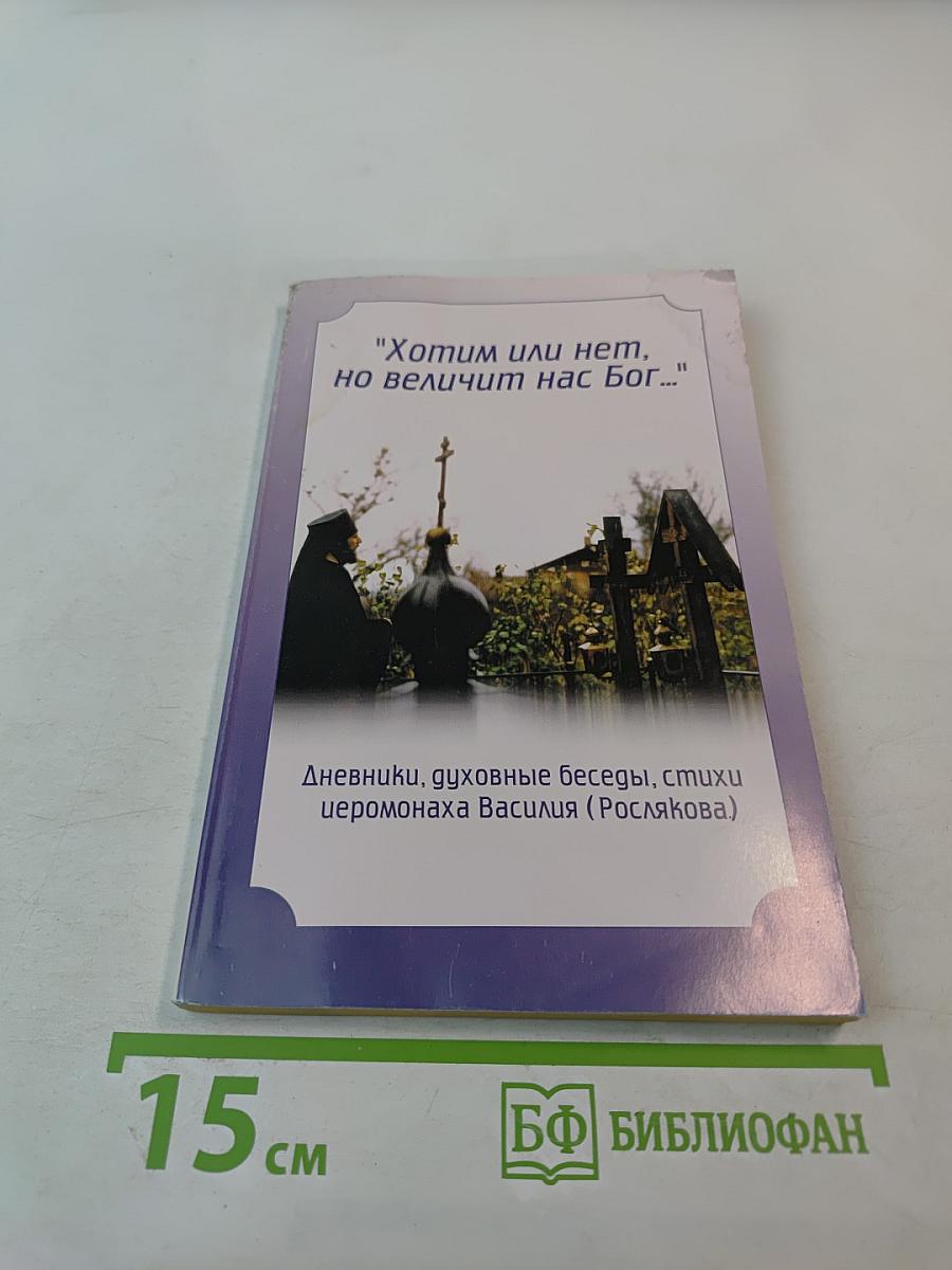 Хотим или нет, но величит нас Бог...: Дневники, духовные беседы, стихи иеромонаха Василия (Рослякова)