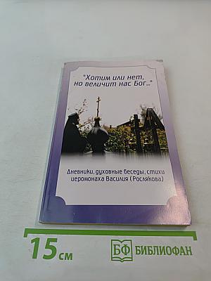 Хотим или нет, но величит нас Бог...: Дневники, духовные беседы, стихи иеромонаха Василия (Рослякова)