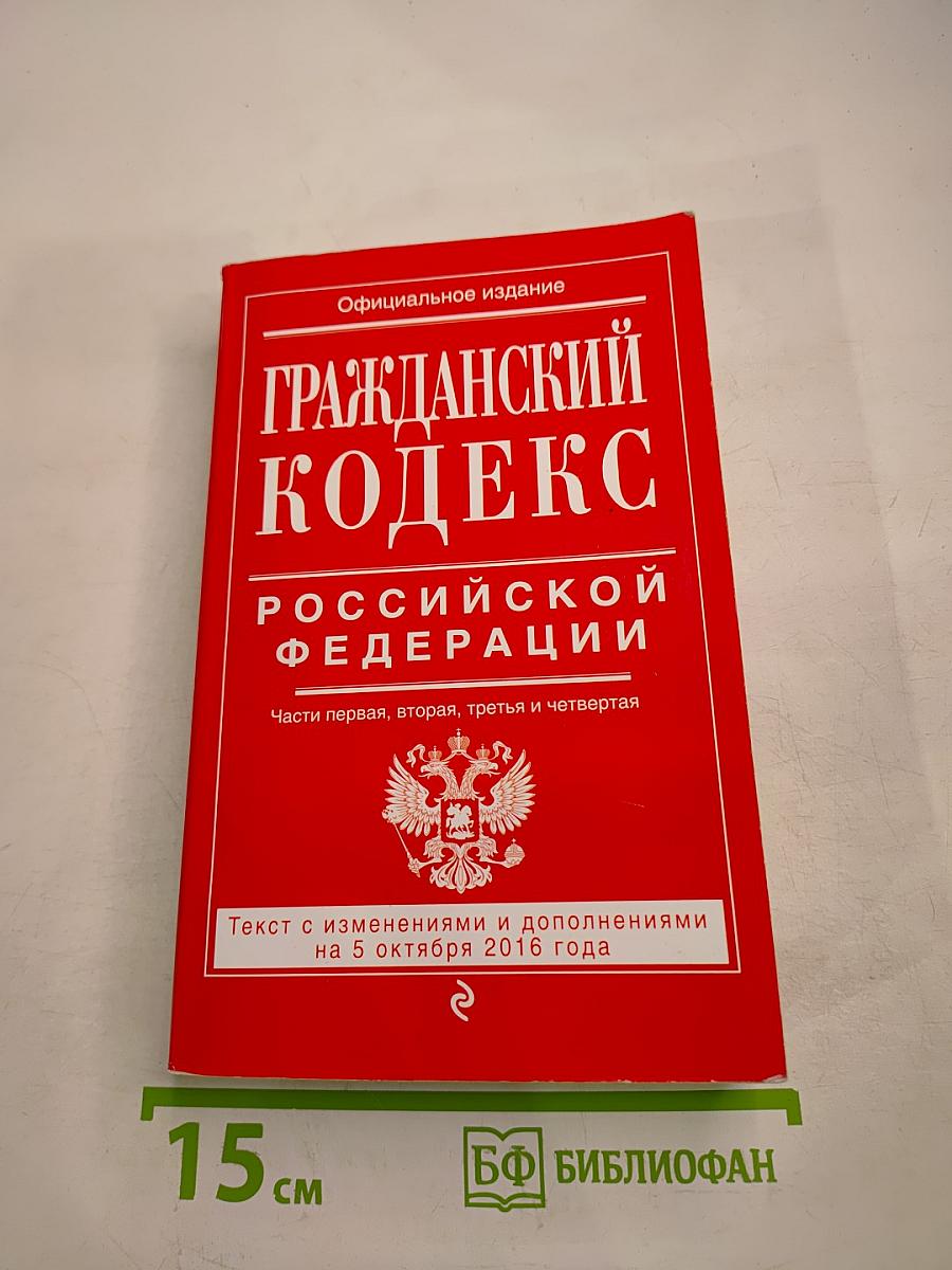 Гражданский кодекс Российской Федерации. Части первая, вторая, третья и четвертая. Текст с изменениями и дополнениями на 5 октября 2016 года