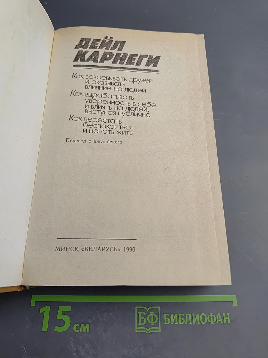 Как завоевывать друзей и оказывать влияние на людей. Как вырабатывать уверенность в себе и влиять на людей, выступая публично. Как перестать беспокоиться и начать жить