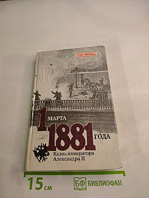 1 Марта 1881 года. Казнь императора Александра II. Документы и воспоминания