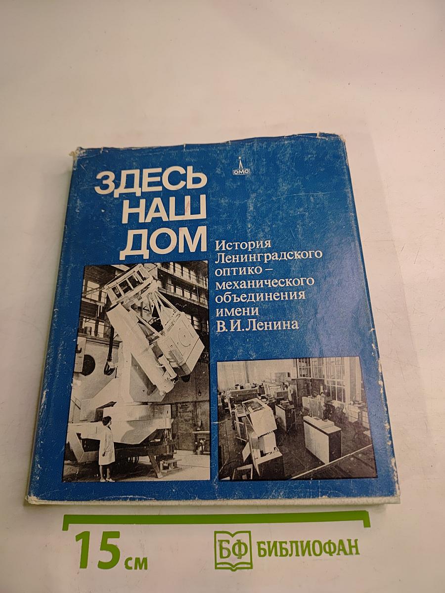 Здесь наш дом. История Ленинградского оптико-механического объединения имени В.И. Ленина