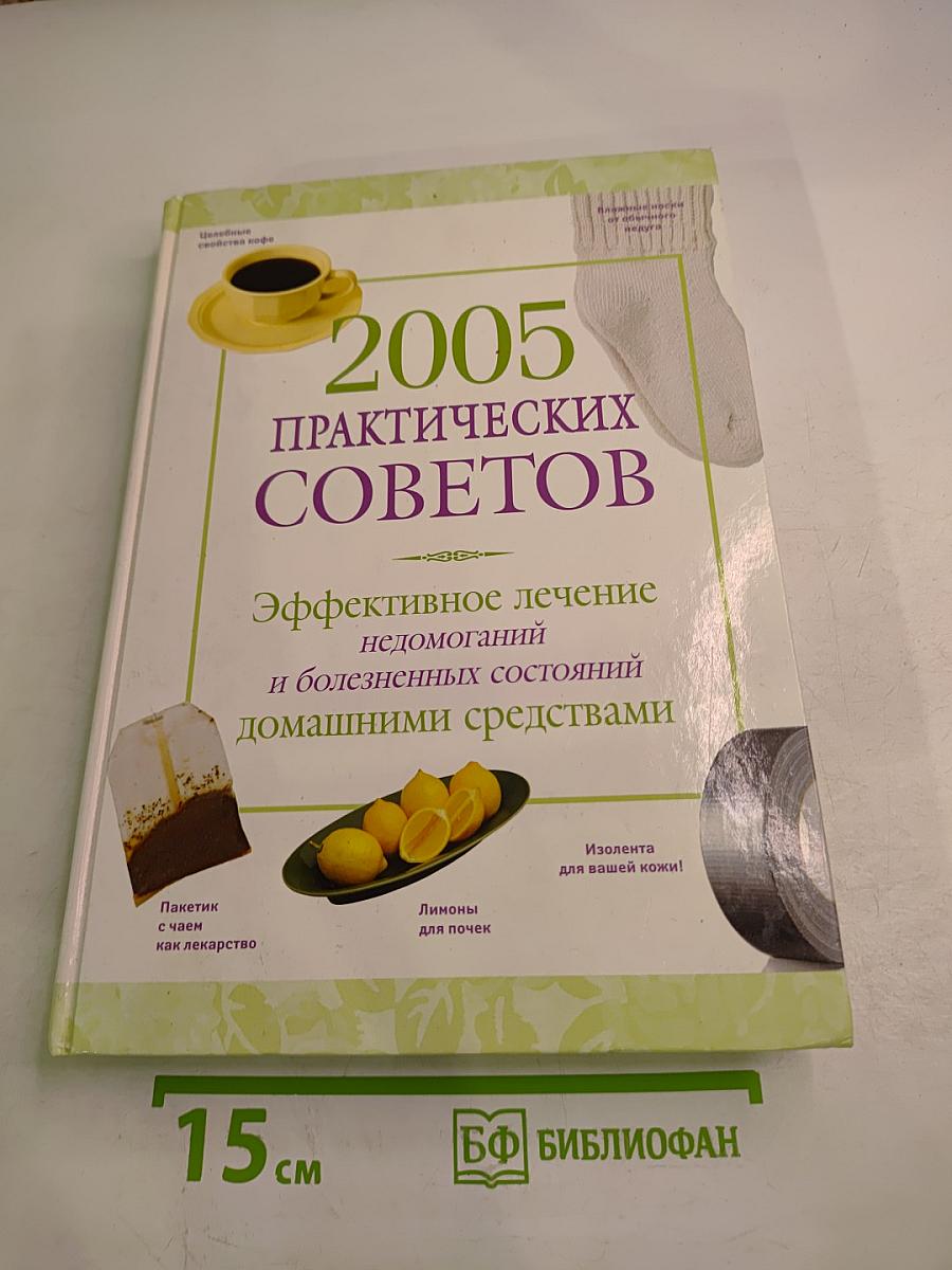 2005 Практических Советов: Эффективное лечение недомоганий и болезненных состояний домашними средствами