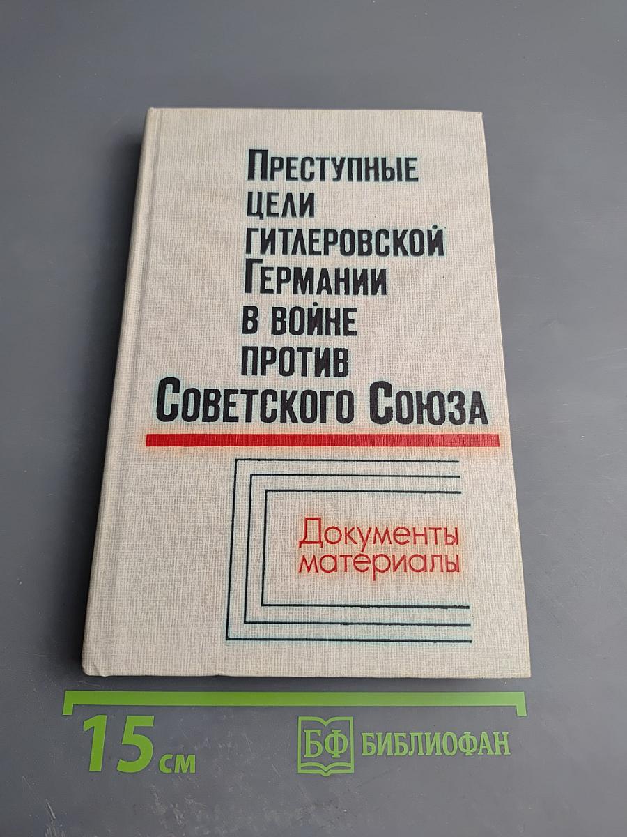 Преступные цели гитлеровской Германии в войне против Советского Союза: Документы и материалы
