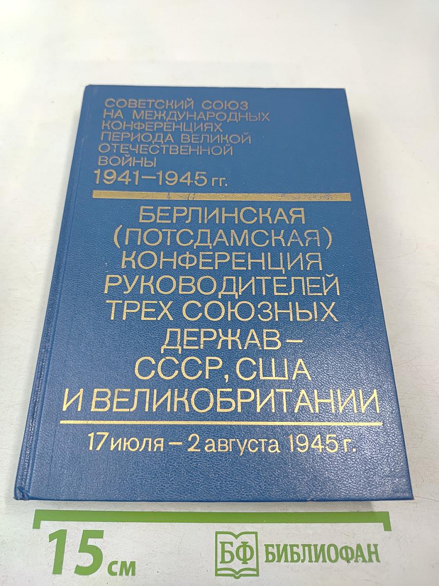 Советский Союз на международных конференциях периода Великой Отечественной войны 1941-1945 гг. Том VI. Берлинская (Потсдамская) конференция руководителей трех союзных держав — СССР, США и Великобритании 17 июля — 2 августа 1945 г.