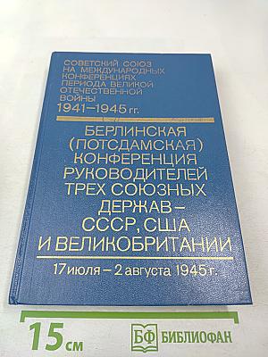 Советский Союз на международных конференциях периода Великой Отечественной войны 1941-1945 гг. Том VI. Берлинская (Потсдамская) конференция руководителей трех союзных держав — СССР, США и Великобритании 17 июля — 2 августа 1945 г.