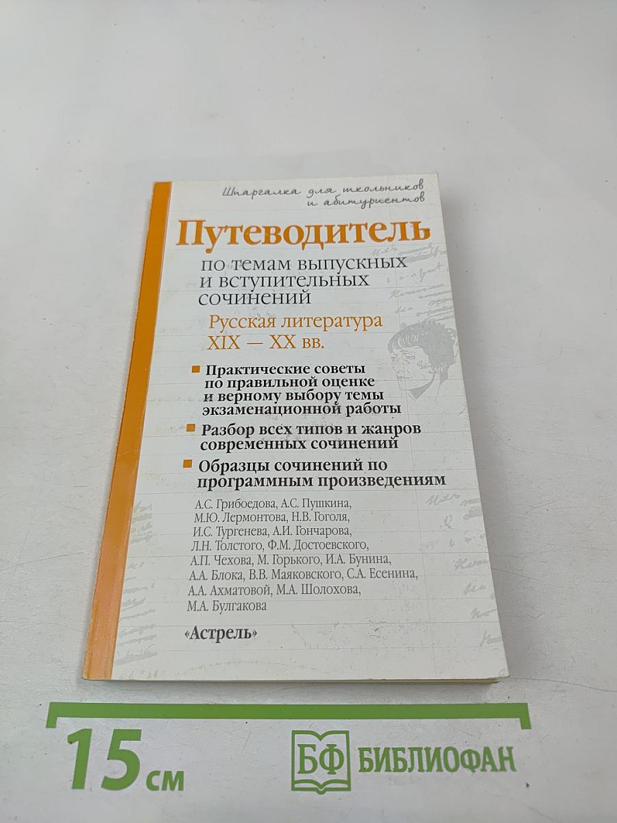 Путеводитель по темам выпускных и вступительных сочинений. Русская литература XIX – XX вв.
