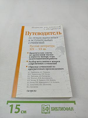 Путеводитель по темам выпускных и вступительных сочинений. Русская литература XIX – XX вв.