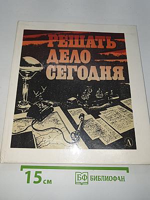 Решать дело сегодня
