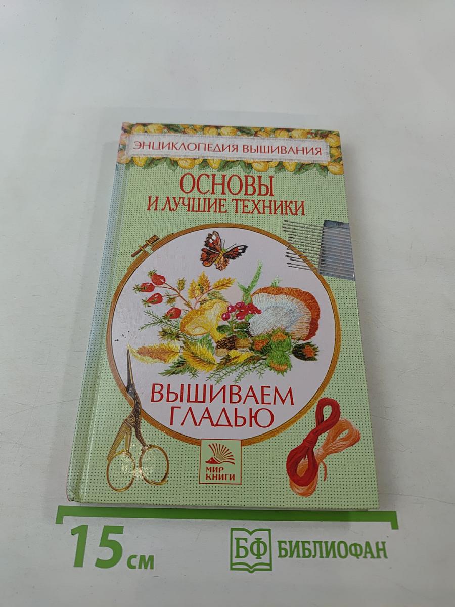 Энциклопедия вышивания: Основы и лучшие техники. Вышиваем гладью