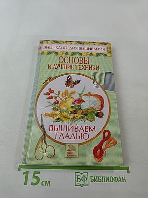 Энциклопедия вышивания: Основы и лучшие техники. Вышиваем гладью
